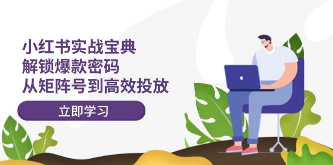 小红书实战宝典：解锁爆款密码，从矩阵号到高效投放-翌晨科技网