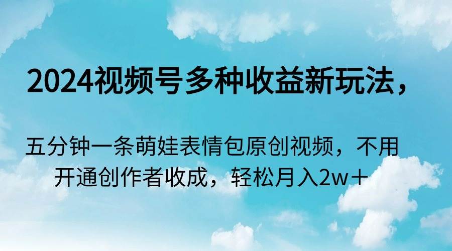 2024视频号多种收益新玩法，五分钟一条萌娃表情包原创视频，不用开通创...-翌晨科技网