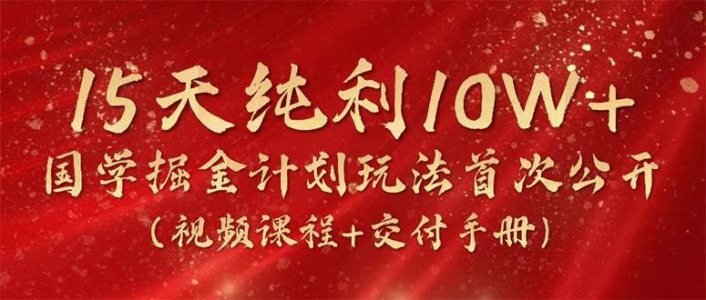 15天纯利10W+，国学掘金计划2024玩法全网首次公开（视频课程+交付手册）-翌晨科技网