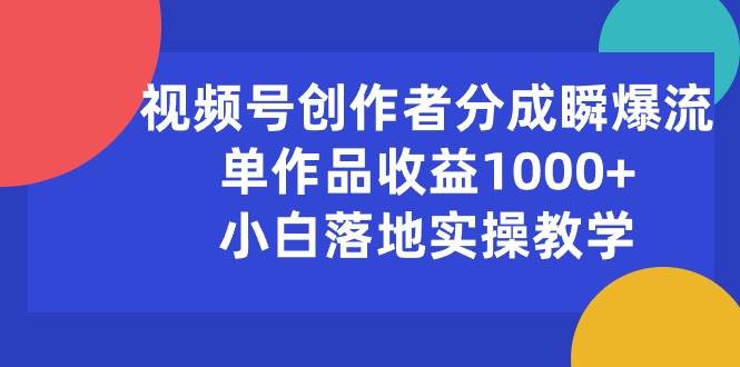 视频号创作者分成瞬爆流，单作品收益1000+，小白落地实操教学-翌晨科技网
