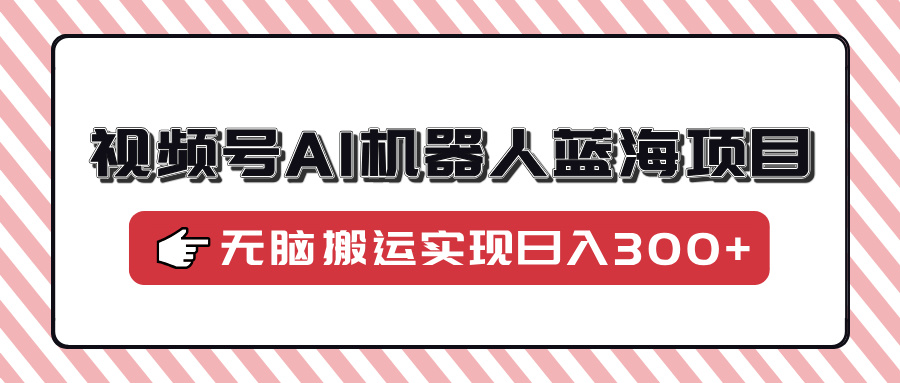 视频号AI机器人蓝海项目，操作简单适合0基础小白，无脑搬运实现日入300+-翌晨科技网