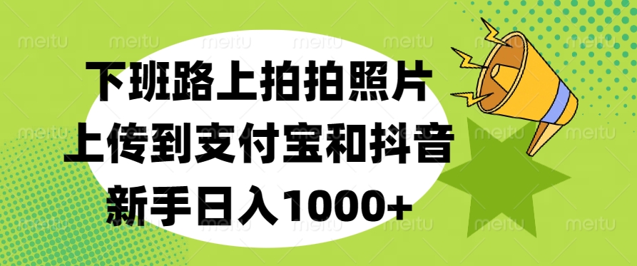 下班路上拍拍照片，上传到支付宝和抖音，新手日入1000+-翌晨科技网