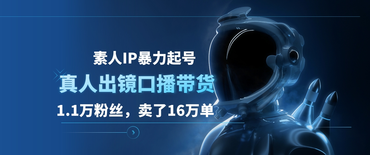 素人IP暴力起号，真人出镜口播带货，1.1万粉丝，卖了16万单-翌晨科技网
