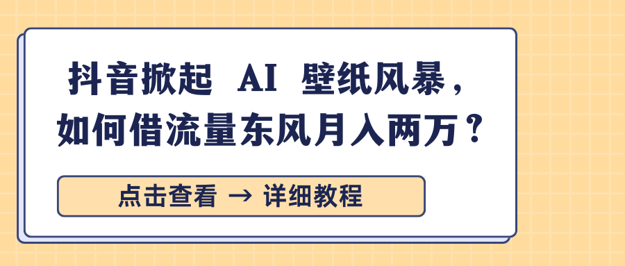 抖音掀起 AI 壁纸风暴，如何借流量东风月入两万？-翌晨科技网