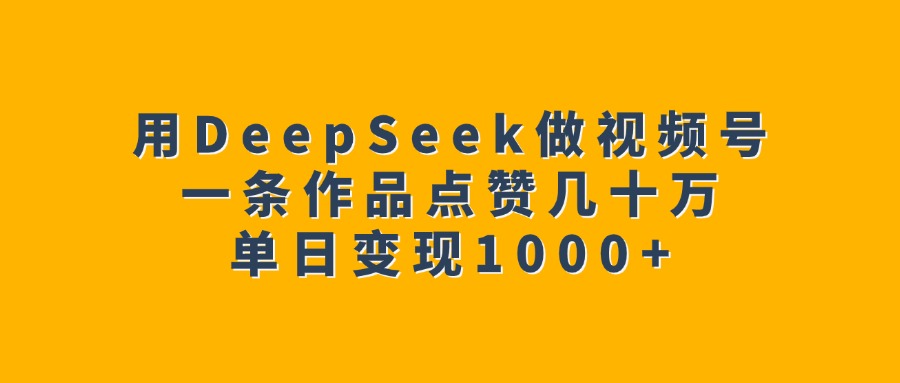 用DeepSeek做视频号，一条作品点赞几十万，单日变现1000+-翌晨科技网