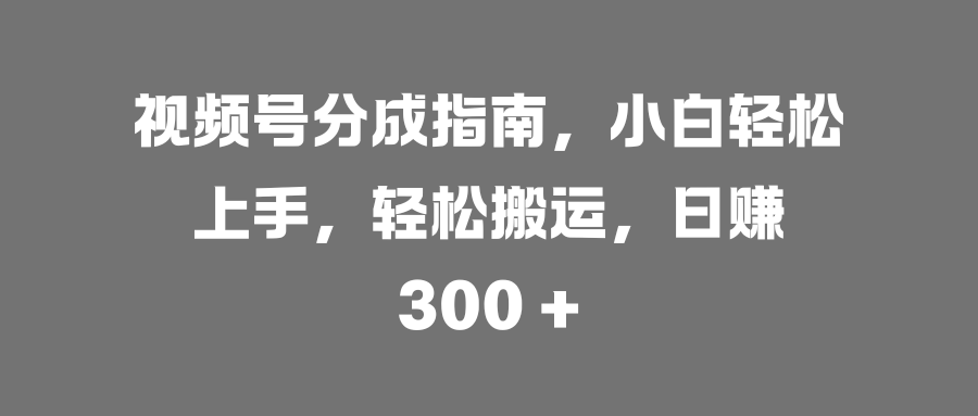 视频号分成指南，小白轻松上手，轻松搬运，日赚 300 +-翌晨科技网