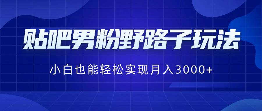 贴吧男粉野路子玩法，小白也能轻松实现月入3000+-翌晨科技网