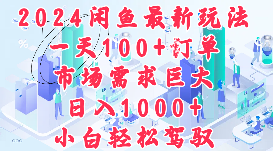 2024闲鱼最新玩法，一天100+订单，市场需求巨大，日入1000+，小白轻松驾驭-翌晨科技网