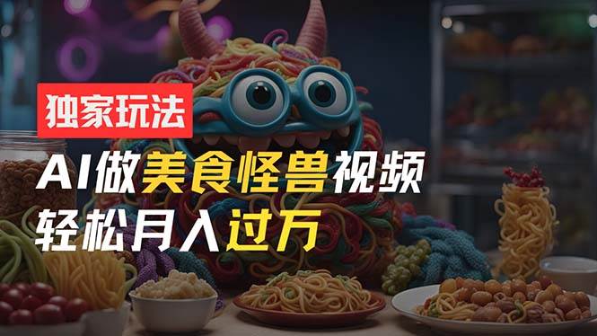 零门槛操作，AI美食怪兽短视频玩法，月入过万新手也能做！-翌晨科技网