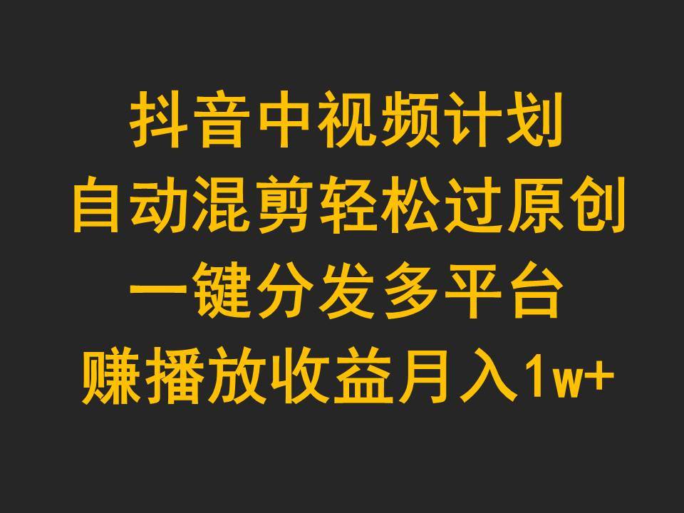 抖音中视频计划，自动混剪轻松过原创，一键分发多平台赚播放收益，月入1w+-翌晨科技网