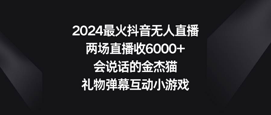 2024最火抖音无人直播，两场直播收6000+会说话的金杰猫 礼物弹幕互动小游戏-翌晨科技网
