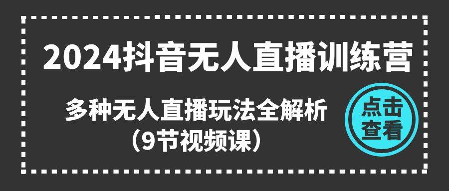2024抖音无人直播训练营，多种无人直播玩法全解析（9节视频课）-翌晨科技网