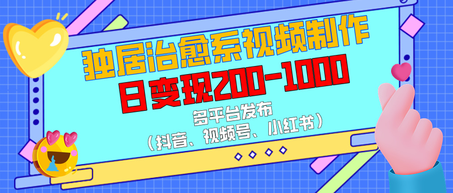 独居治愈系视频制作，多平台发布（抖音、视频号、小红书），日变现200-1000-翌晨科技网