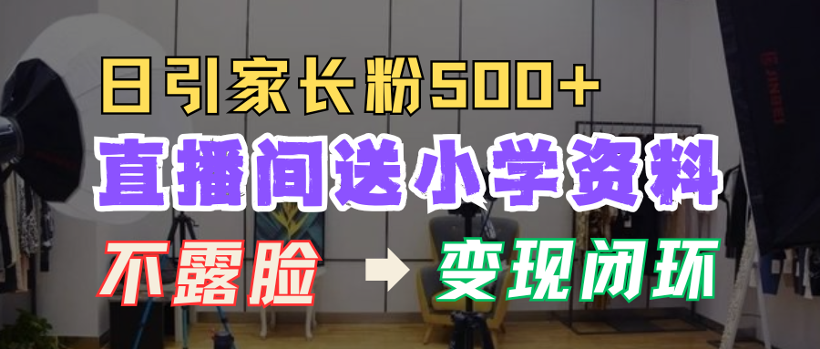 直播间送小学资料，每天引流家长粉500+，变现闭环模式！-翌晨科技网