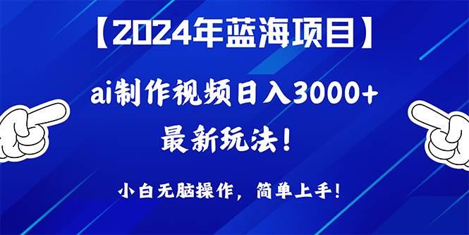2024年蓝海项目，通过ai制作视频日入3000+，小白无脑操作，简单上手！-翌晨科技网