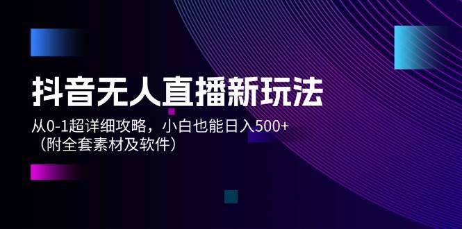 抖音无人直播新玩法，从0-1超详细攻略，小白也能日入500+（附全套素材...-翌晨科技网