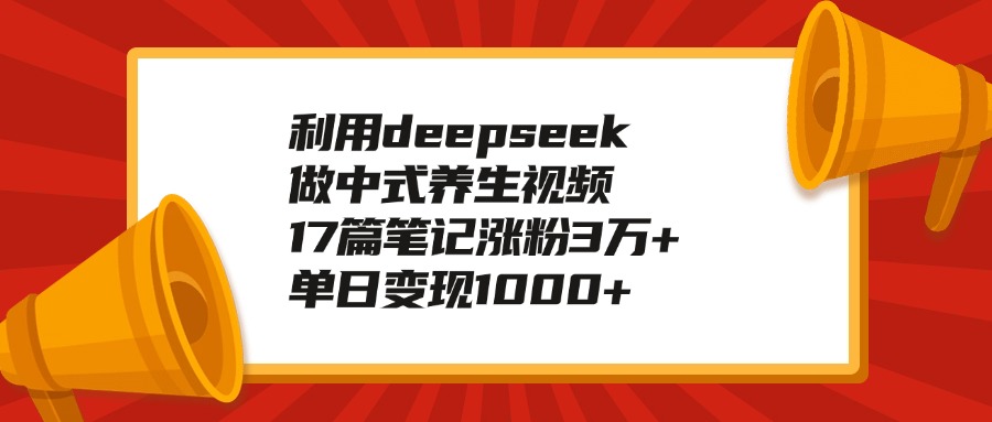 利用deepseek做中式养生视频，17篇笔记涨粉3万+，单日变现1000+-翌晨科技网