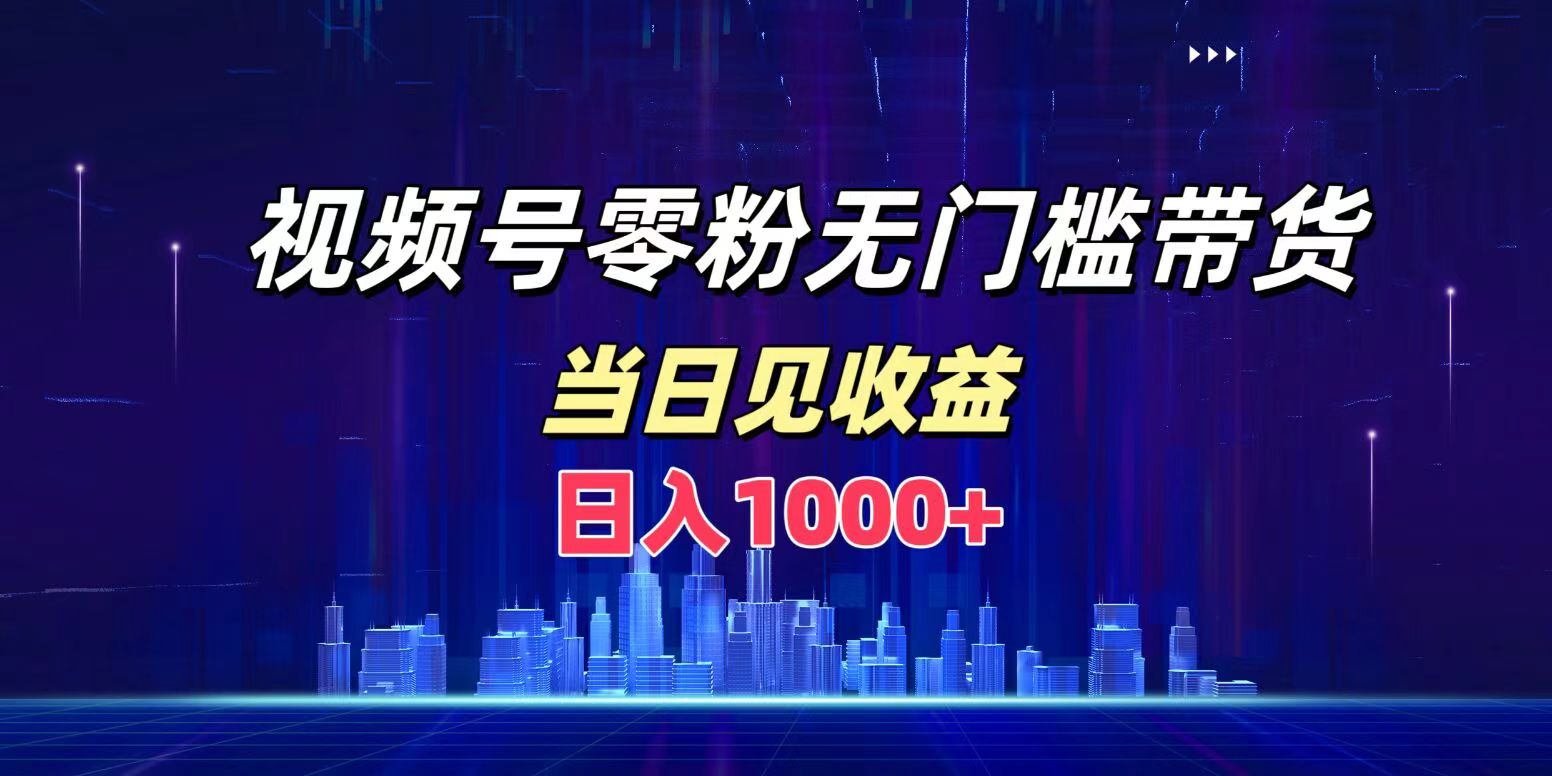 视频号0粉无门槛带货，日入1000+，当天见收益-翌晨科技网