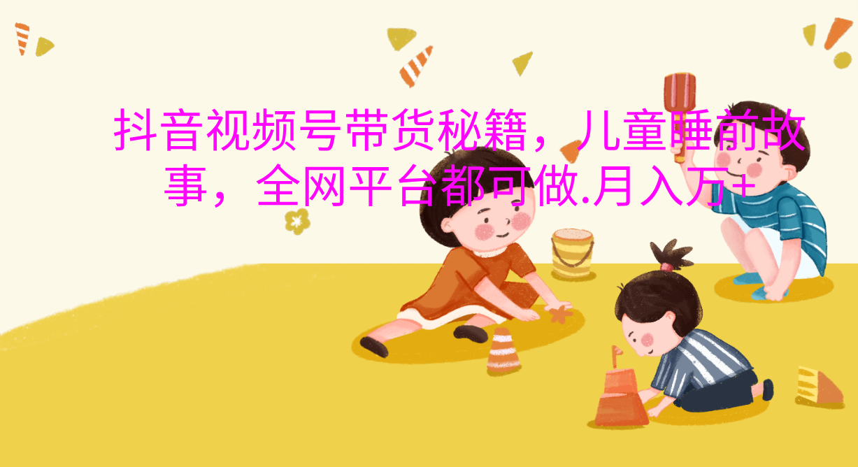 抖音视频号带货新风口：儿童睡前故事，轻松月入过万！-翌晨科技网