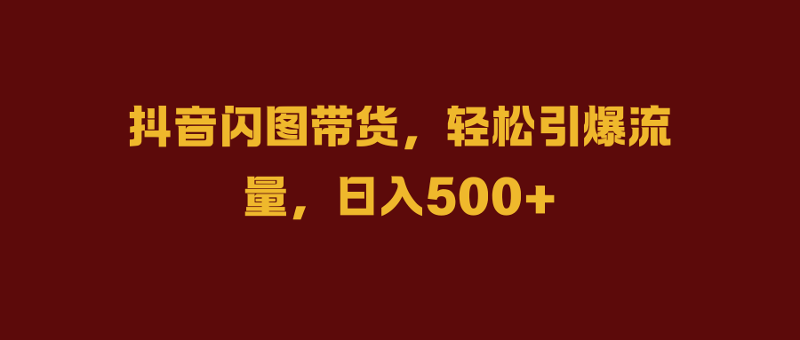 抖音闪图带货，轻松引爆流量，日入500+-翌晨科技网