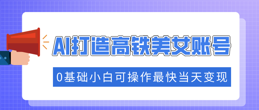 抓住流量密码快速涨粉，AI打造高铁美女账号，0基础小白可操作最快当天变现-翌晨科技网
