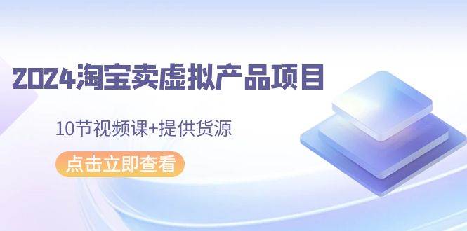 2024淘宝卖虚拟产品项目，10节视频课+提供货源-翌晨科技网