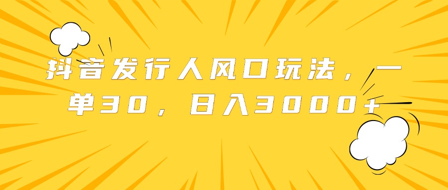 抖音发行人风口玩法，一单30，日入3000+-翌晨科技网