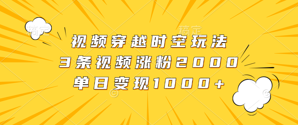 视频穿越时空玩法，3条视频涨粉2000，单日变现1000+-翌晨科技网