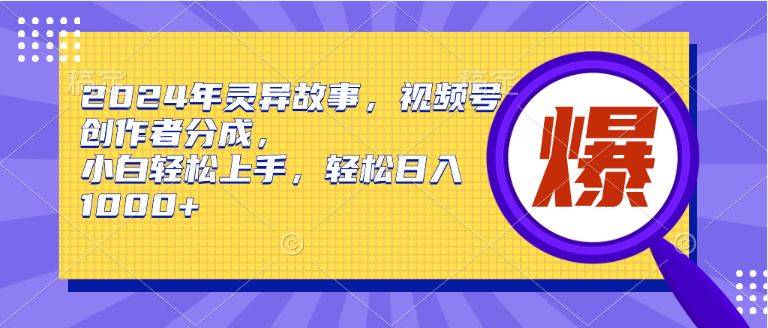 2024年灵异故事，视频号创作者分成，小白轻松上手，轻松日入1000+-翌晨科技网