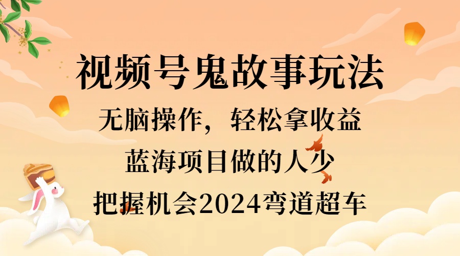 视频号冷门玩法，无脑操作，小白轻松上手拿收益，鬼故事流量爆火，轻松三位数，2024实现弯道超车-翌晨科技网