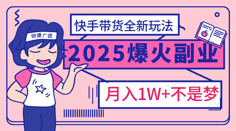 2025年爆红副业！快手带货全新玩法，月入1万加不是梦！-翌晨科技网