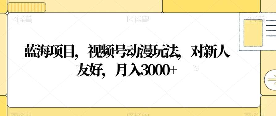 视频号动漫玩法，对新人友好，月入3000+，蓝海项目-翌晨科技网