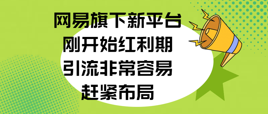 网易旗下新平台，刚开始红利期，引流非常容易，赶紧布局-翌晨科技网