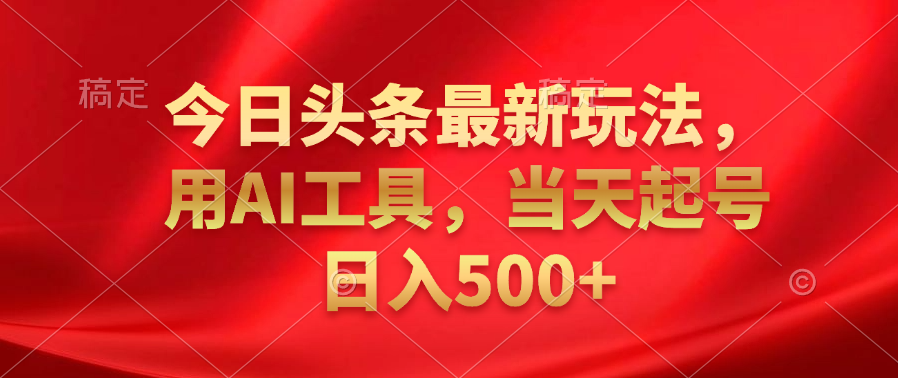 今日头条最新玩法，利用AI工具，当天起号日入500+-翌晨科技网