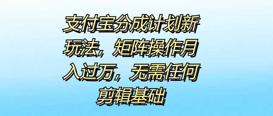 支付宝分成计划新玩法，矩阵操作月入过万，无需任何剪辑基础-翌晨科技网