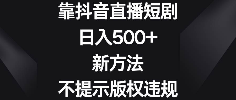 靠抖音直播短剧，日入500+，新方法、不提示版权违规-翌晨科技网