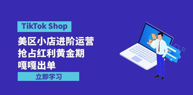 TikTok Shop-美区小店进阶运营，抢占红利黄金期 嘎嘎出单（7节课）-翌晨科技网