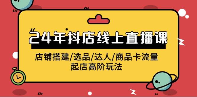 2024年抖店线上直播课，店铺搭建/选品/达人/商品卡流量/起店高阶玩法-翌晨科技网