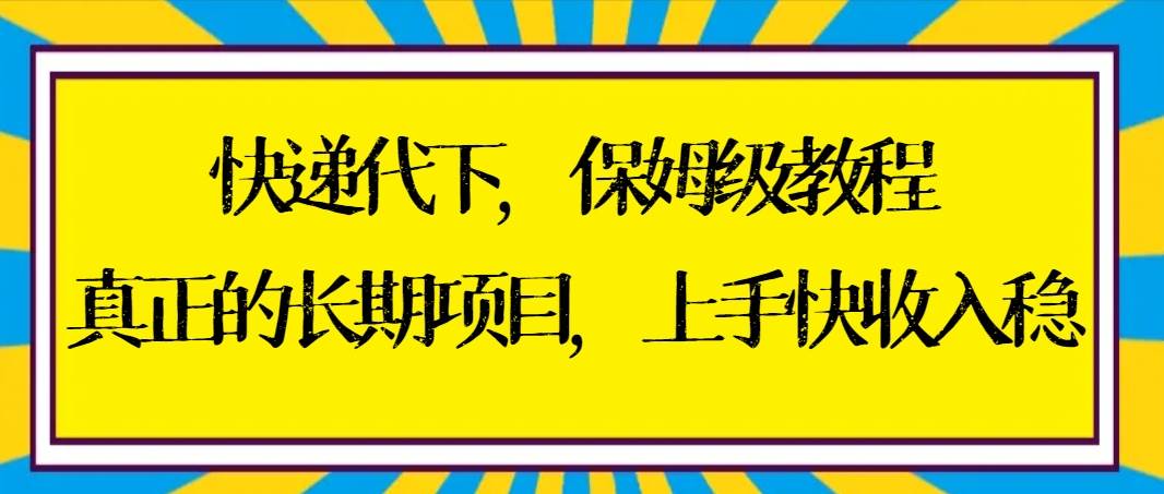 快递代下保姆级教程，真正的长期项目，上手快收入稳【实操+渠道】-翌晨科技网