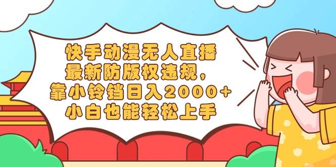 快手动漫无人直播，最新防版权违规，靠小铃铛日入2000+，小白也能轻松上...-翌晨科技网