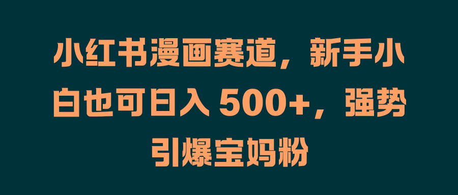 小红书漫画赛道，新手小白也可日入 500+，强势引爆宝妈粉-翌晨科技网