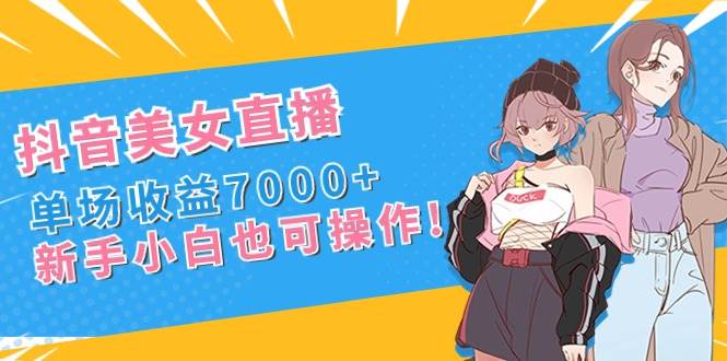 抖音美女直播，单场收益7000+,新手小白也可操作-翌晨科技网