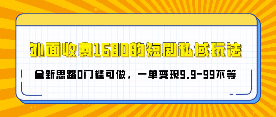 外面收费1680的短剧私域玩法，全新思路0门槛可做，一单变现9.9-99不等-翌晨科技网