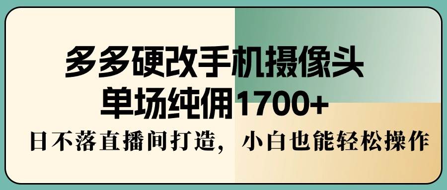 多多硬改手机摄像头，单场纯佣1700+，日不落直播间打造，小白也能轻松操作-翌晨科技网