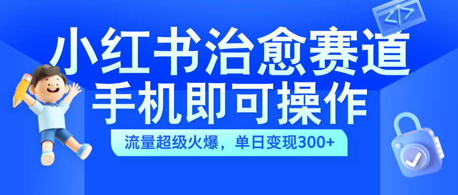 小红书治愈视频赛道，手机即可操作，蓝海项目简单无脑，单日可赚300+-翌晨科技网