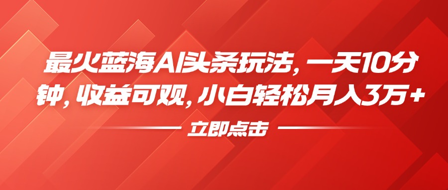 最火蓝海AI头条玩法，一天10分钟，收益可观，小白轻松月入3万+-翌晨科技网