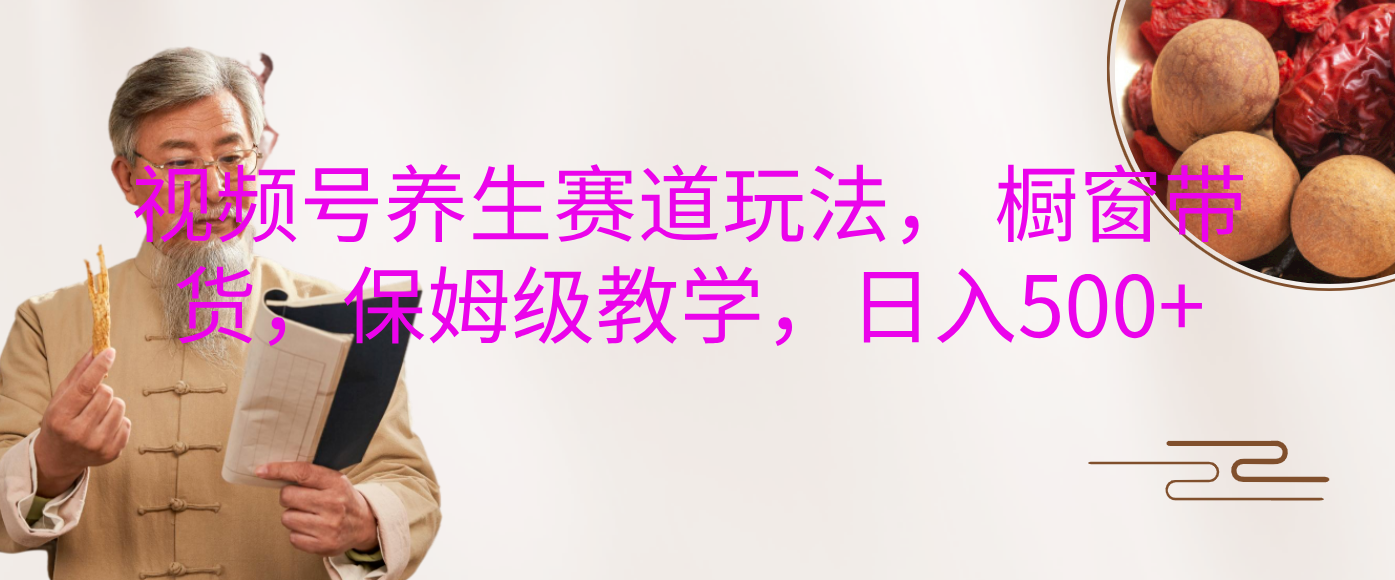 视频号养生赛道玩法， 橱窗带货，保姆级教学，日入500+-翌晨科技网