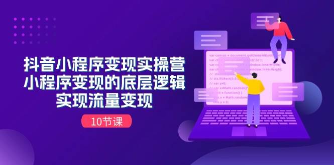 抖音小程序变现实操营，小程序变现的底层逻辑，实现流量变现（10节课）-翌晨科技网