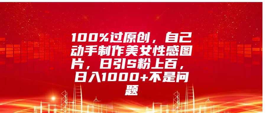 100%过原创，自己动手制作美女性感图片，日引S粉上百，日入1000+不是问题-翌晨科技网