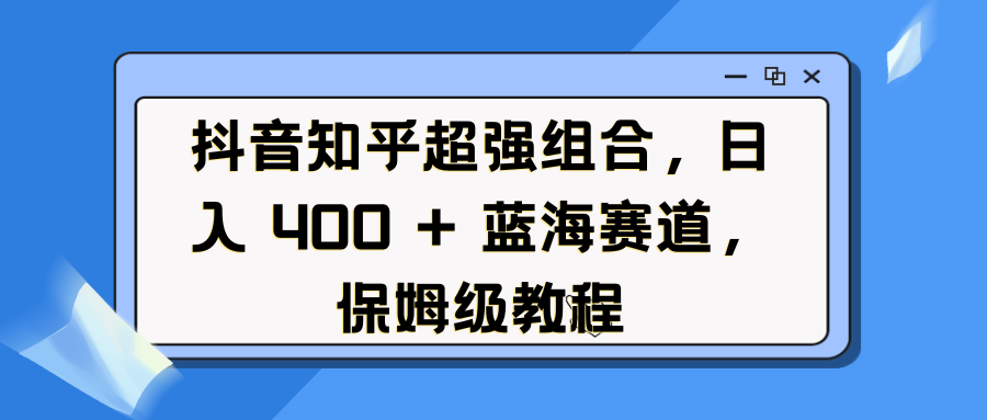 抖音知乎超强组合，日入 400 + 蓝海赛道，保姆级教程-翌晨科技网